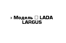  › Модель ­ LADA LARGUS